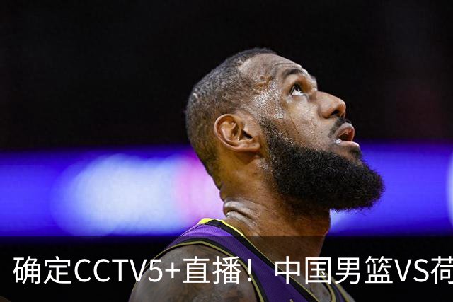 确定CCTV5+直播！中国男篮VS荷兰，有一人被寄予厚望，不是王俊杰