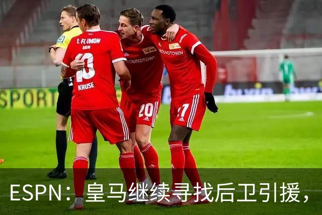 ESPN：皇马继续寻找后卫引援，因卡皮耶、鲁本·迪亚斯是目标